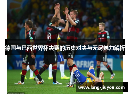 德国与巴西世界杯决赛的历史对决与无尽魅力解析