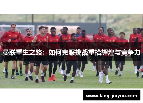 曼联重生之路:如何克服挑战重拾辉煌与竞争力 曼联重生之路:如何克服挑战重拾辉煌与竞争力