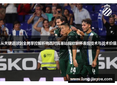从关键进球到全局掌控解析梅西对阵莱比锡欧联杯表现技术与战术价值 从关键进球到全局掌控解析梅西对阵莱比锡欧联杯表现技术与战术价值