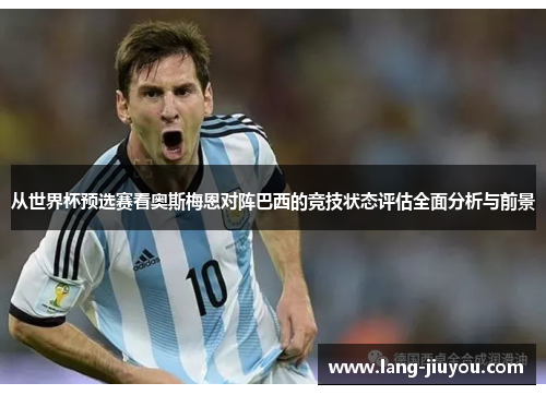 从世界杯预选赛看奥斯梅恩对阵巴西的竞技状态评估全面分析与前景 从世界杯预选赛看奥斯梅恩对阵巴西的竞技状态评估全面分析与前景