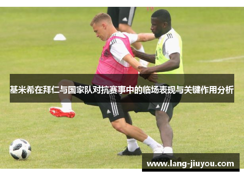 基米希在拜仁与国家队对抗赛事中的临场表现与关键作用分析