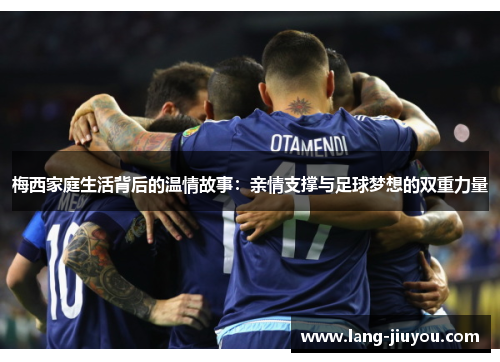 梅西家庭生活背后的温情故事：亲情支撑与足球梦想的双重力量