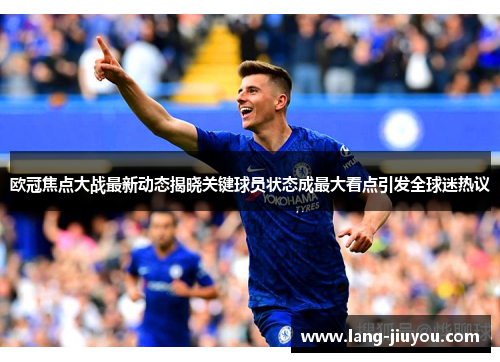 欧冠焦点大战最新动态揭晓关键球员状态成最大看点引发全球迷热议