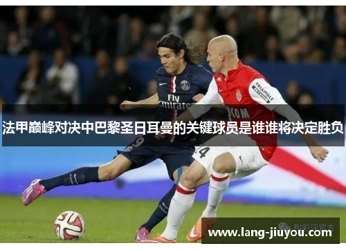 法甲巅峰对决中巴黎圣日耳曼的关键球员是谁谁将决定胜负