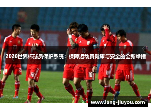 2026世界杯球员保护系统：保障运动员健康与安全的全新举措