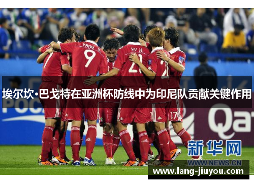 埃尔坎·巴戈特在亚洲杯防线中为印尼队贡献关键作用 埃尔坎·巴戈特在亚洲杯防线中为印尼队贡献关键作用