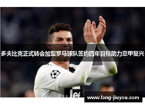 多夫比克正式转会加盟罗马球队签约四年目标助力意甲复兴 多夫比克正式转会加盟罗马球队签约四年目标助力意甲复兴
