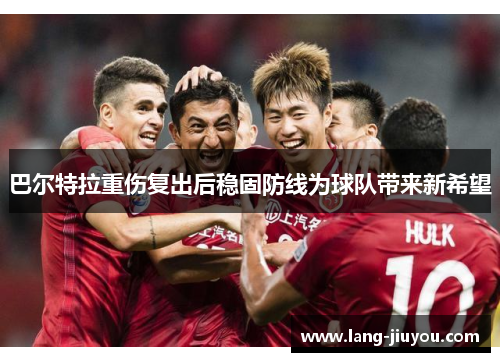 巴尔特拉重伤复出后稳固防线为球队带来新希望