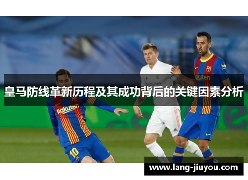 皇马防线革新历程及其成功背后的关键因素分析