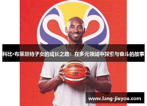 科比·布莱恩特子女的成长之路：在多元领域中探索与奋斗的故事