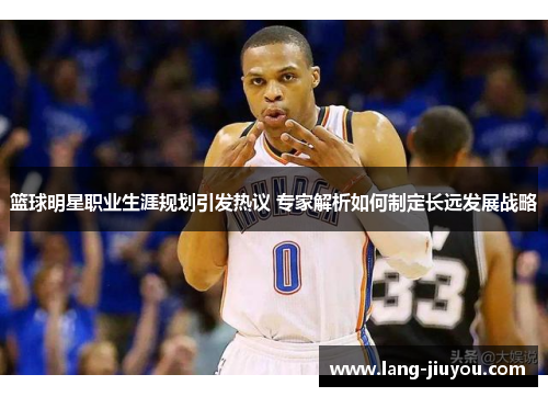 篮球明星职业生涯规划引发热议 专家解析如何制定长远发展战略