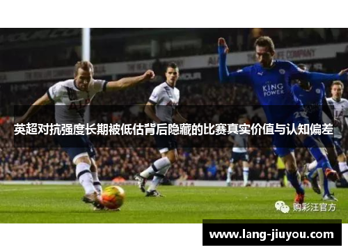 英超对抗强度长期被低估背后隐藏的比赛真实价值与认知偏差 英超对抗强度长期被低估背后隐藏的比赛真实价值与认知偏差