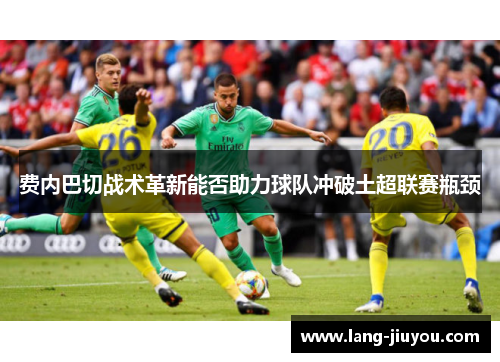 费内巴切战术革新能否助力球队冲破土超联赛瓶颈 费内巴切战术革新能否助力球队冲破土超联赛瓶颈