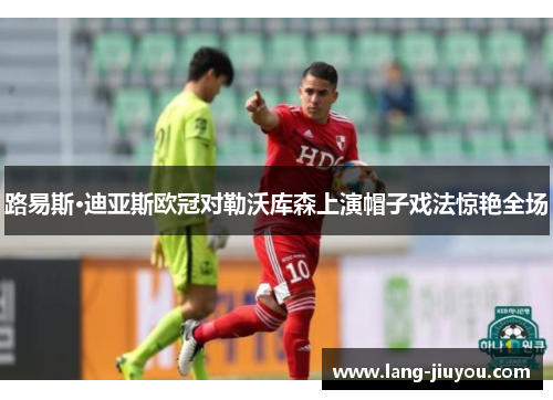 路易斯·迪亚斯欧冠对勒沃库森上演帽子戏法惊艳全场 路易斯·迪亚斯欧冠对勒沃库森上演帽子戏法惊艳全场
