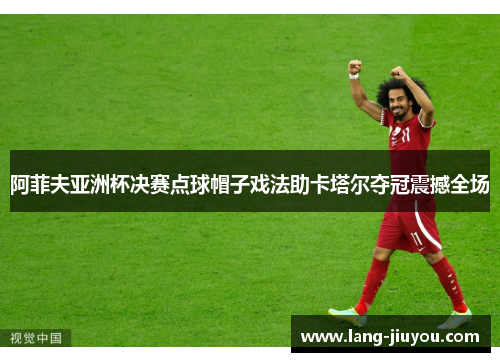 阿菲夫亚洲杯决赛点球帽子戏法助卡塔尔夺冠震撼全场 阿菲夫亚洲杯决赛点球帽子戏法助卡塔尔夺冠震撼全场