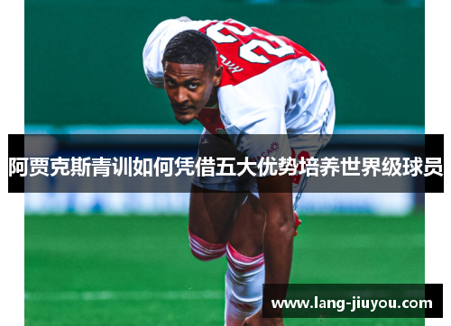 阿贾克斯青训如何凭借五大优势培养世界级球员 阿贾克斯青训如何凭借五大优势培养世界级球员