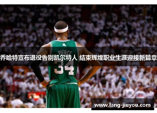 乔哈特宣布退役告别凯尔特人 结束辉煌职业生涯迎接新篇章