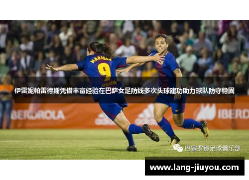 伊雷妮帕雷德斯凭借丰富经验在巴萨女足防线多次头球建功助力球队防守稳固 伊雷妮帕雷德斯凭借丰富经验在巴萨女足防线多次头球建功助力球队防守稳固