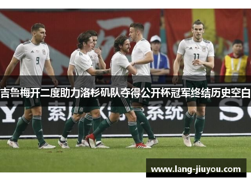 吉鲁梅开二度助力洛杉矶队夺得公开杯冠军终结历史空白 吉鲁梅开二度助力洛杉矶队夺得公开杯冠军终结历史空白